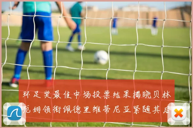 环足奖最佳中场投票结果揭晓贝林厄姆领衔佩德里维蒂尼亚紧随其后