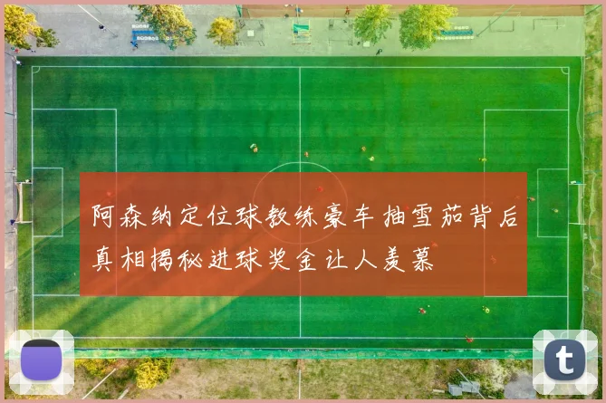 阿森纳定位球教练豪车抽雪茄背后真相揭秘进球奖金让人羡慕