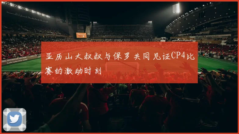 亚历山大叔叔与保罗共同见证CP4比赛的激动时刻