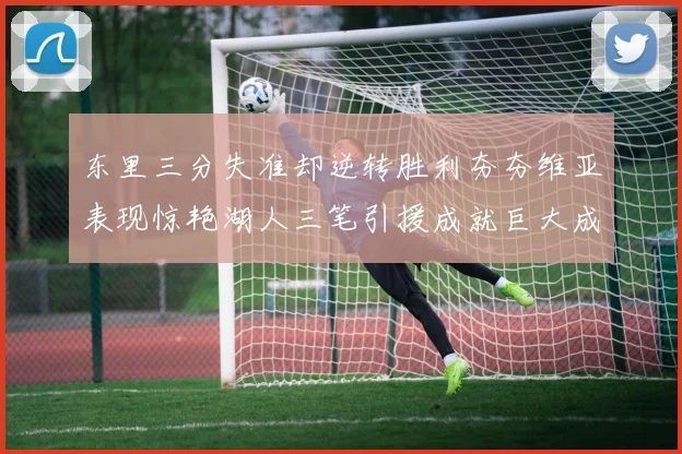 东里三分失准却逆转胜利夯夯维亚表现惊艳湖人三笔引援成就巨大成功
