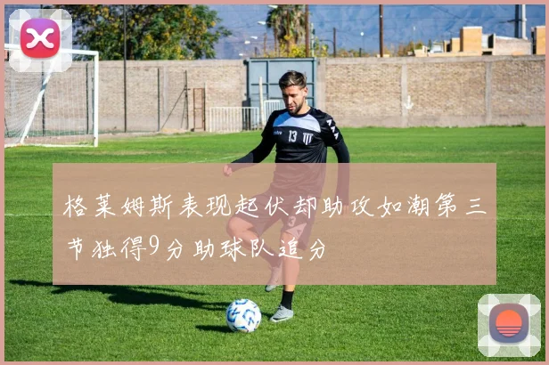 格莱姆斯表现起伏却助攻如潮第三节独得9分助球队追分