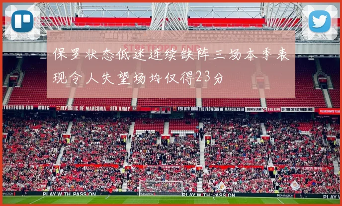 保罗状态低迷连续缺阵三场本季表现令人失望场均仅得23分