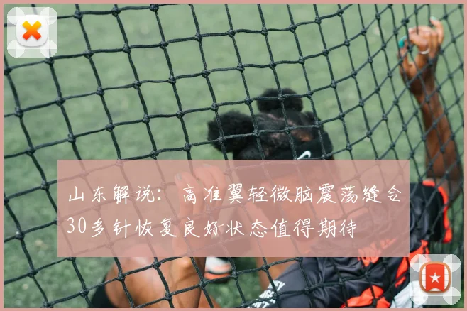山东解说：高准翼轻微脑震荡缝合30多针恢复良好状态值得期待