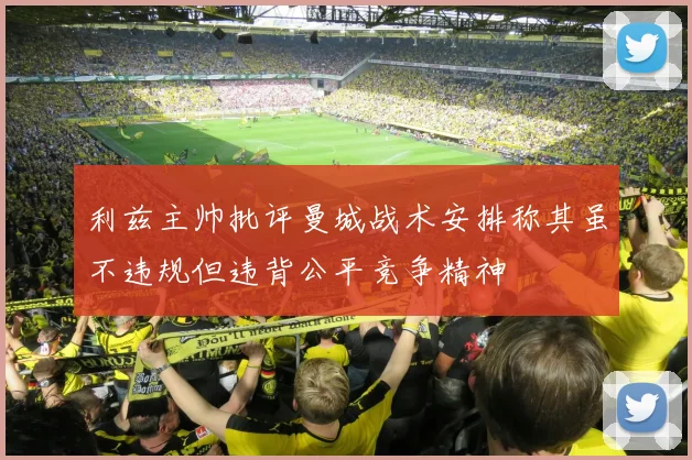 利兹主帅批评曼城战术安排称其虽不违规但违背公平竞争精神