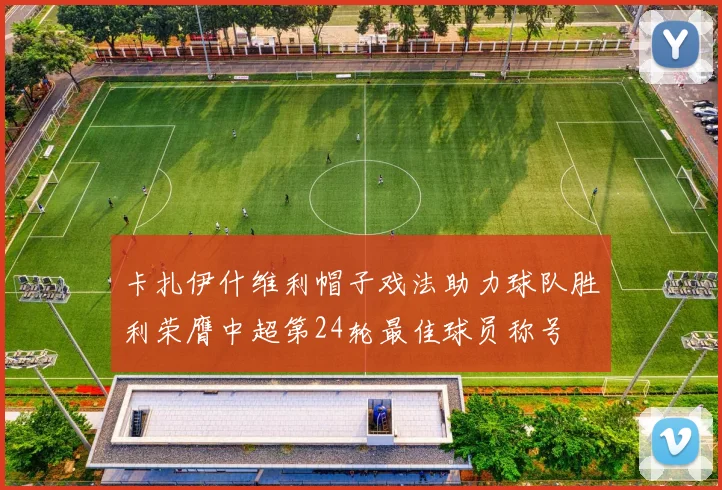 卡扎伊什维利帽子戏法助力球队胜利荣膺中超第24轮最佳球员称号