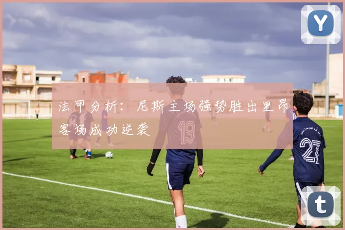 法甲分析：尼斯主场强势胜出里昂客场成功逆袭