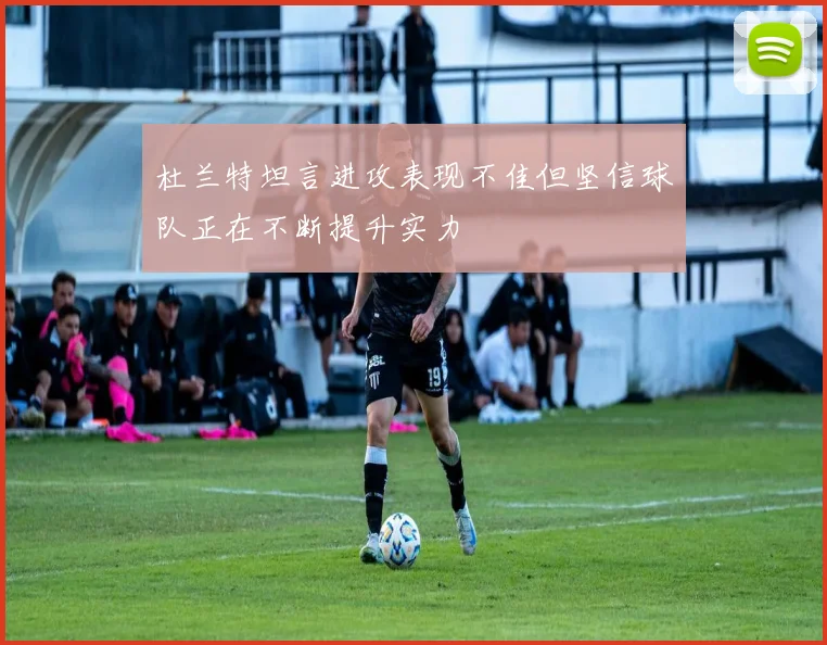 杜兰特坦言进攻表现不佳但坚信球队正在不断提升实力