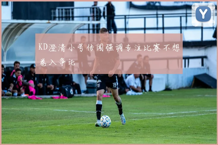 KD澄清小号传闻强调专注比赛不想卷入争论