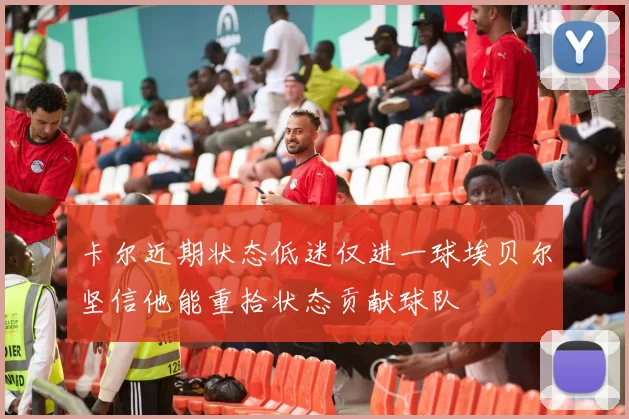 卡尔近期状态低迷仅进一球埃贝尔坚信他能重拾状态贡献球队