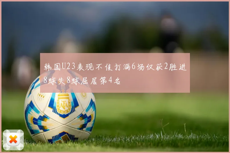 韩国U23表现不佳打满6场仅获2胜进8球失8球屈居第4名