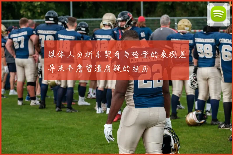 媒体人分析东契奇与哈登的表现差异及乔詹曾遭质疑的经历