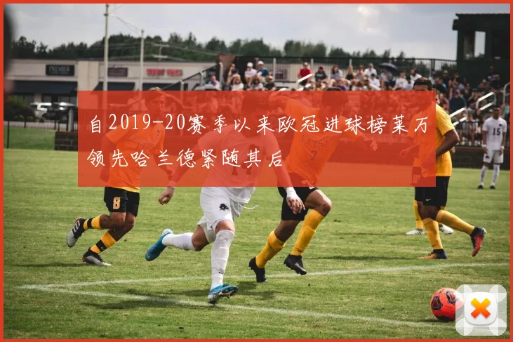 自2019-20赛季以来欧冠进球榜莱万领先哈兰德紧随其后