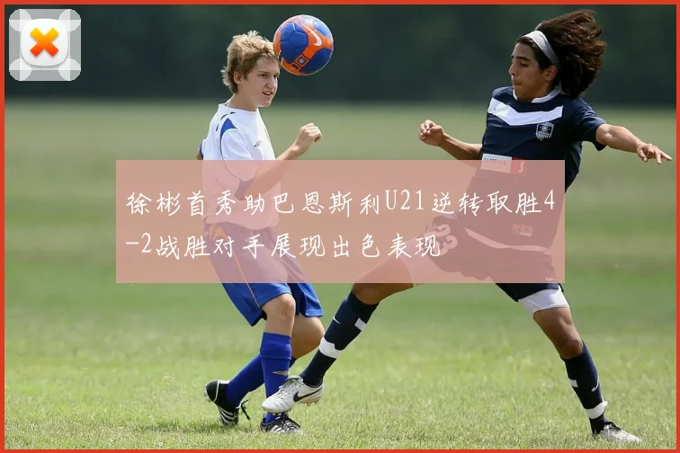 徐彬首秀助巴恩斯利U21逆转取胜4-2战胜对手展现出色表现