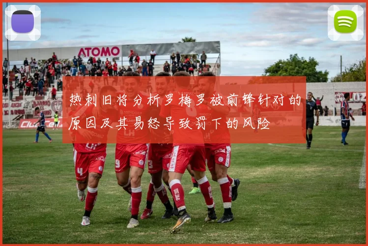 热刺旧将分析罗梅罗被前锋针对的原因及其易怒导致罚下的风险