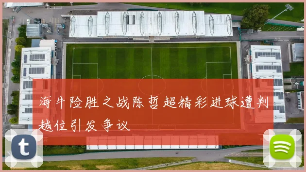 海牛险胜之战陈哲超精彩进球遭判越位引发争议