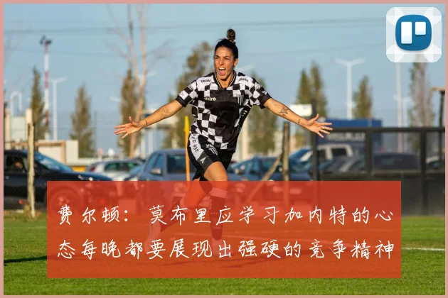 费尔顿：莫布里应学习加内特的心态每晚都要展现出强硬的竞争精神