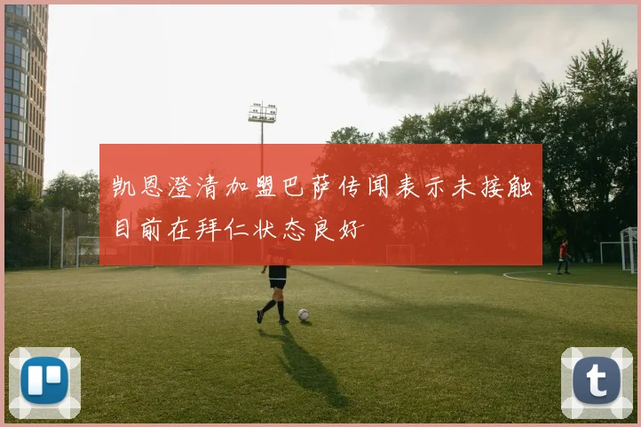 凯恩澄清加盟巴萨传闻表示未接触目前在拜仁状态良好