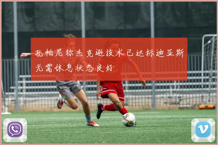 孔帕尼称杰克逊技术已达标迪亚斯无需休息状态良好