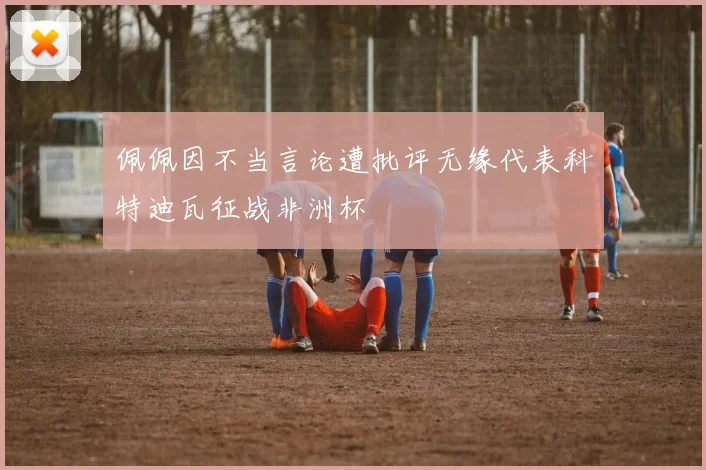 佩佩因不当言论遭批评无缘代表科特迪瓦征战非洲杯