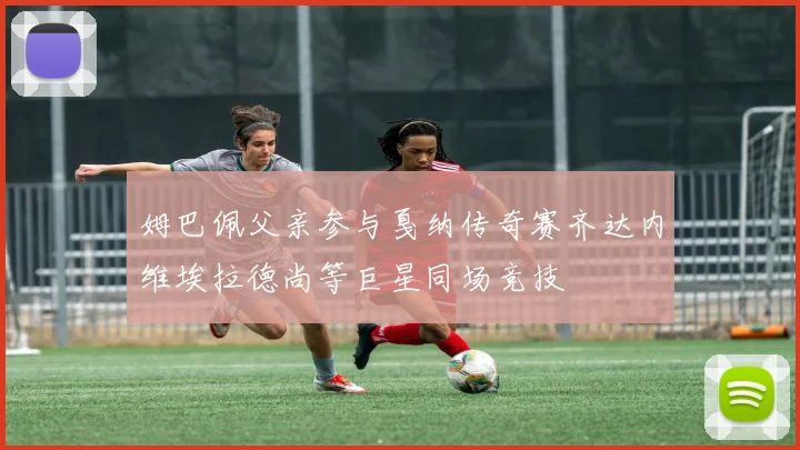 姆巴佩父亲参与戛纳传奇赛齐达内维埃拉德尚等巨星同场竞技